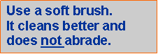 Text Box: Use a soft brush. 
It cleans better and does not abrade.
